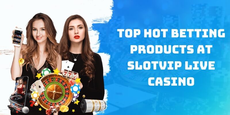 Top Hot Betting Products at Slotvip Live Casino